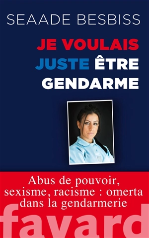 Je voulais juste être gendarme : abus de pouvoir, sexisme, racisme : omerta dans la gendarmerie - Seaade Besbiss
