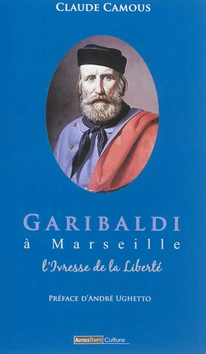 Garibaldi à Marseille : l'ivresse de la liberté - Claude Camous