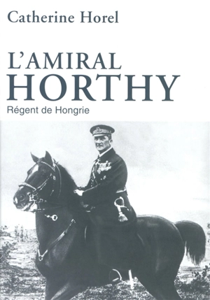 L'amiral Horthy : le régent de Hongrie : 1920-1944 - Catherine Horel