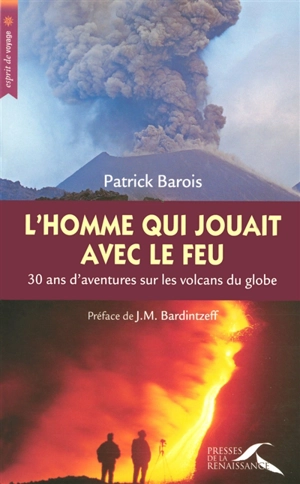 L'homme qui jouait avec le feu : 30 ans d'aventures sur les volcans du globe - Patrick Barois