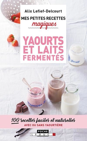 Mes petites recettes magiques yaourts et laits fermentés : 100 recettes faciles et naturelles avec ou sans yaourtière - Alix Lefief-Delcourt