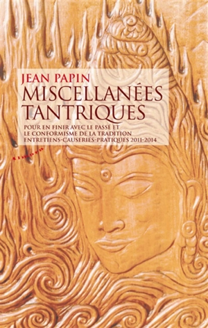 Miscellanées tantriques : pour en finir avec le passé et le conformisme de la tradition : entretiens, causeries, pratiques 2011-2014 - Jean Papin