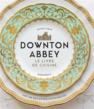Downton Abbey, le livre de cuisine : les 100 recettes officielles - Annie Gray