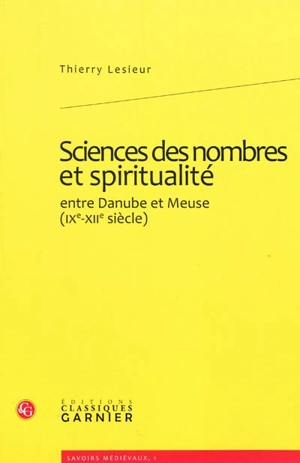 Sciences des nombres et spiritualité : entre Danube et Meuse (IXe-XIIe siècle) - Thierry Lesieur