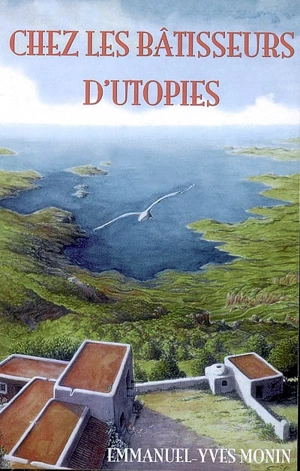 Chez les bâtisseurs d'utopies... : des pays de Cocagne, phalanstères, communautés, ashrams, aux éco-villages et autres alternatives post-new age... - Emmanuel-Yves Monin