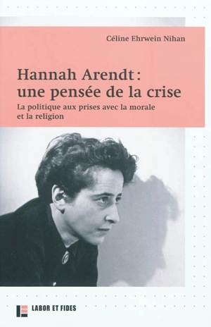 Hannah Arendt : une pensée de la crise : la politique aux prises avec la morale et la religion - Céline Ehrwein