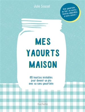 Mes yaourts maison : 80 recettes inratables pour devenir un pro avec ou sans yaourtière - Julie Soucail