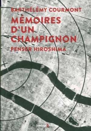 Mémoires d'un champignon : penser Hiroshima - Barthélémy Courmont