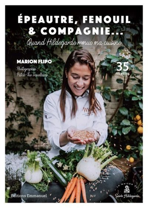 Epeautre, fenouil & compagnie... : quand Hildegarde remue ma cuisine : 35 recettes - Marion Flipo
