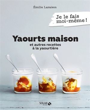 Yaourts maison : et autres recettes à la yaourtière - Emilie Laraison