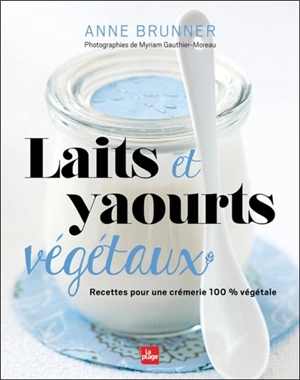 Laits et yaourts végétaux : recettes pour une crémerie 100 % végétale - Anne Brunner