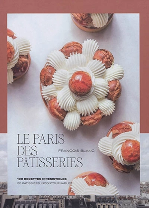 Le Paris des pâtisseries : 100 recettes irrésistibles : 50 pâtissiers incontournables - François Blanc