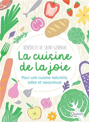 La cuisine de la joie : pour une cuisine naturelle, sobre et savoureuse - Bénédicte de Saint-Germain