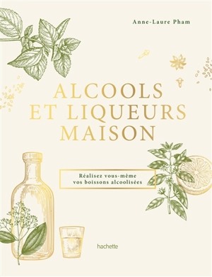 Alcools et liqueurs maison : réalisez vous-même vos boissons alcoolisées - Anne-Laure Pham