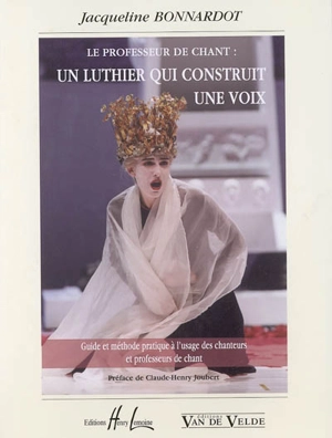 Le professeur de chant : un luthier qui construit une voix : guide et méthode pratique à l'usage des chanteurs et professeurs de chant - Jacqueline Bonnardot