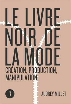 Le livre noir de la mode : création, production, manipulation - Audrey Millet