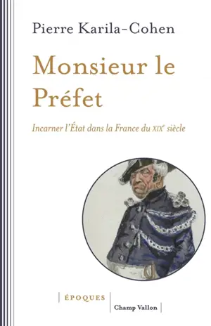 Monsieur le préfet : incarner l'Etat dans la France du XIXe siècle - Pierre Karila-Cohen