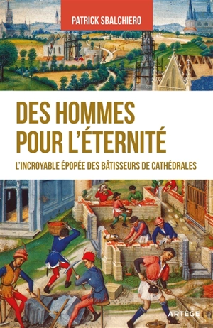 Des hommes pour l'éternité : l'incroyable épopée des bâtisseurs de cathédrales - Patrick Sbalchiero