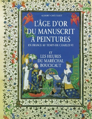 L'âge d'or du manuscrit à peintures en France au temps de Charles VI : et les Heures du maréchal Boucicaut - Albert Châtelet