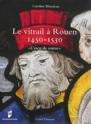 Le vitrail à Rouen : 1450-1530 : l'escu de voirre - Caroline Blondeau