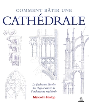 Comment bâtir une cathédrale : la fascinante histoire des chefs-d'oeuvre de l'architecture médiévale - Malcolm J.B. Hislop