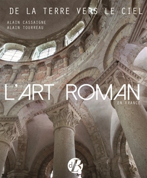 L'art roman en France : de la terre vers le ciel : architecture, peinture, sculpture, vitraux, mosaïque, arts précieux - Alain Cassaigne