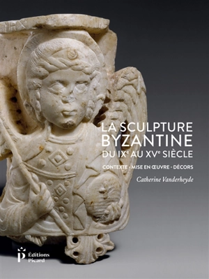 La sculpture byzantine du IXe au XVe siècle : contexte, mise en oeuvre, décors - Catherine Vanderheyde