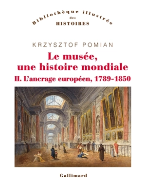 Le musée, une histoire mondiale. Vol. 2. L'ancrage européen, 1789-1850 - Krzysztof Pomian