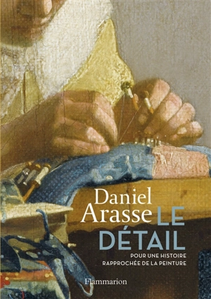 Le détail : pour une histoire rapprochée de la peinture - Daniel Arasse