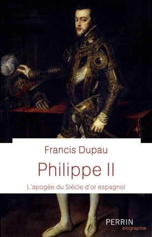 Philippe II : l'apogée du Siècle d'or espagnol - Francis Dupau