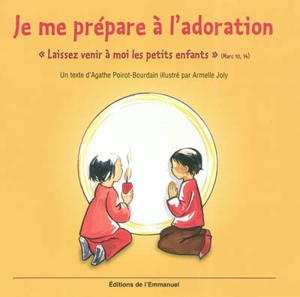 Je me prépare à l'adoration : Laissez venir à moi les petits enfants (Marc 10, 14) - Agathe Poirot-Bourdain