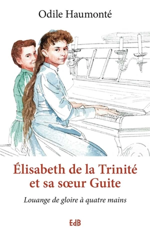 Elisabeth de la Trinité et sa soeur Guite : louange de gloire à quatre mains - Odile Haumonté