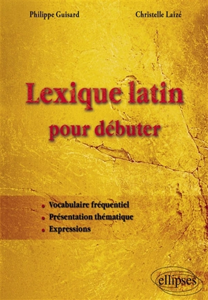 Lexique latin pour débuter : vocabulaire fréquentiel, présentation thématique, expressions - Philippe Guisard