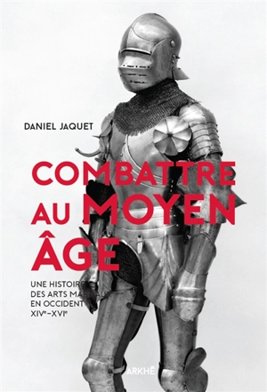 Combattre au Moyen Age : une histoire des arts martiaux en Occident, XIVe-XVIe - Daniel Jaquet