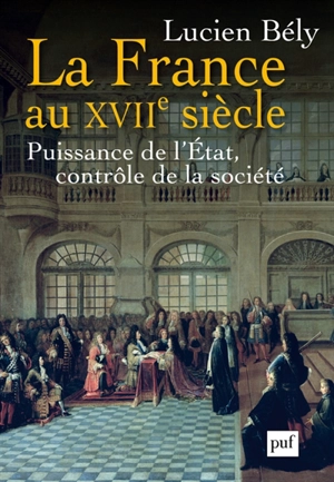La France au XVIIe siècle : puissance de l'État, contrôle de la société - Lucien Bély