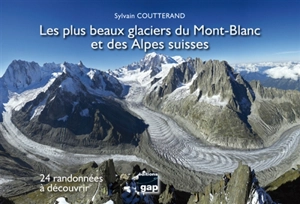 Les plus beaux glaciers du Mont-Blanc et des Alpes suisses : 24 randonnées à découvrir - Sylvain Coutterand