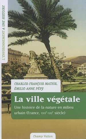 La ville végétale : une histoire de la nature en milieu urbain (France, XVIIe-XXIe siècle) - Charles-François Mathis