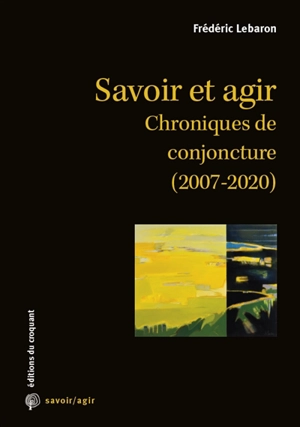 Savoir et agir : chroniques de conjoncture (2007-2020) - Frédéric Lebaron