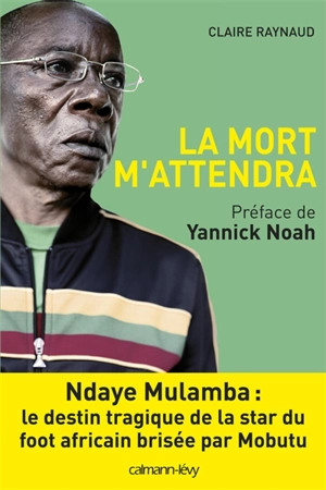 La mort m'attendra : Ndaye Mulamba, le destin tragique de la star du foot africain brisée par Mobutu : récit - Claire Raynaud