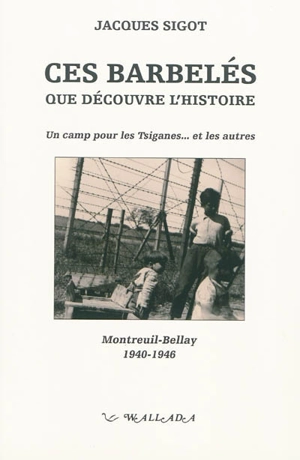 Ces barbelés que découvre l'histoire : un camp pour les Tsiganes... et les autres : Montreuil-Bellay, 1940-1946 - Jacques Sigot