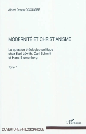 La question théologico-politique chez Karl Löwith, Carl Schmitt et Hans Blumenberg. Vol. 1. Modernité et christianisme - Albert Dossa Ogougbe