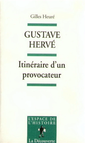 Gustave Hervé, itinéraire d'un provocateur : de l'antipatriotisme au pétainisme - Gilles Heuré