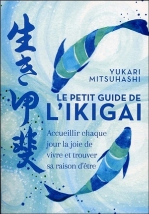 Le petit guide de l'ikigai : accueillir chaque jour la joie de vivre et trouver sa raison d'être - Yukari Mitsuhashi