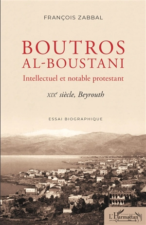 Boutros al-Boustani, intellectuel et notable protestant : XIXe siècle, Beyrouth : essai biographique - François Zabbal