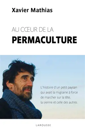 Au coeur de la permaculture : l'histoire d'un petit paysan qui avait la migraine à force de marcher sur la tête, la sienne et celle des autres - Xavier Mathias