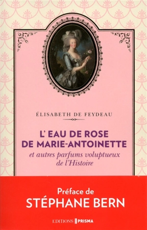 L'eau de rose de Marie-Antoinette : et autres parfums voluptueux de l'histoire - Elisabeth de Feydeau