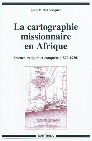 La cartographie missionnaire en Afrique : science, religion et conquête (1870-1930) - Jean-Michel Vasquez