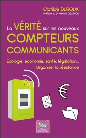 La vérité sur les nouveaux compteurs communicants : écologie, économie, santé, législation... Organiser la résistance - Clotilde Duroux
