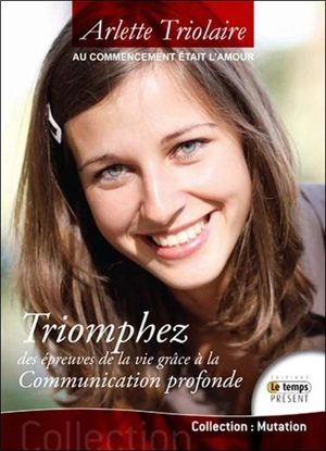 Triomphez des épreuves de la vie grâce à la communication profonde : au commencement était l'amour - Arlette Triolaire