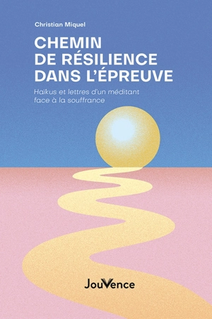 Chemin de résilience dans l'épreuve : haïkus et lettres d'un méditant face à la souffrance - Christian Miquel